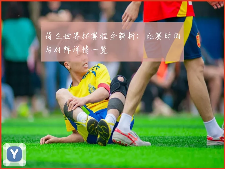 荷兰世界杯赛程全解析：比赛时间与对阵详情一览
