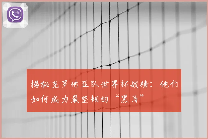 揭秘克罗地亚队世界杯战绩：他们如何成为最坚韧的“黑马”