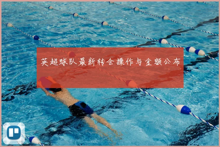 英超球队最新转会操作与金额公布